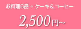 お料理6品 + ケーキ＆コーヒー　2,500円〜