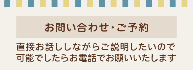 お問い合わせ・ご予約　直接お話ししながらご説明したいのでお電話でお願いします